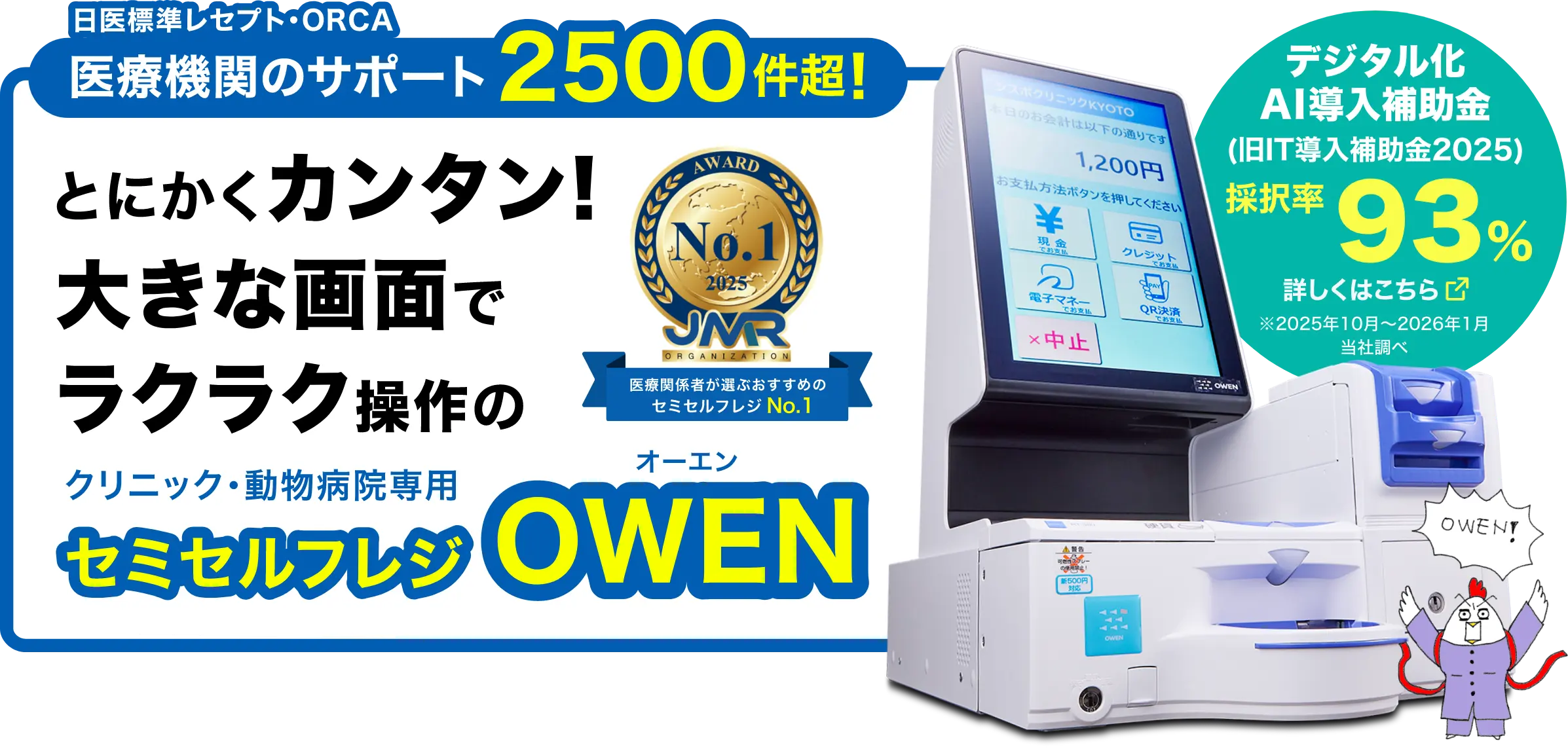 日医標準レセプト・ORCA医療機関のサポート2500件超!とにかくカンタン!大きな画面でラクラク操作のクリニック・動物病院専用セミセルフレジOWEN　デジタル化AI導入補助率　採択率93%（2025年10月～2026年1月当社調べ）
