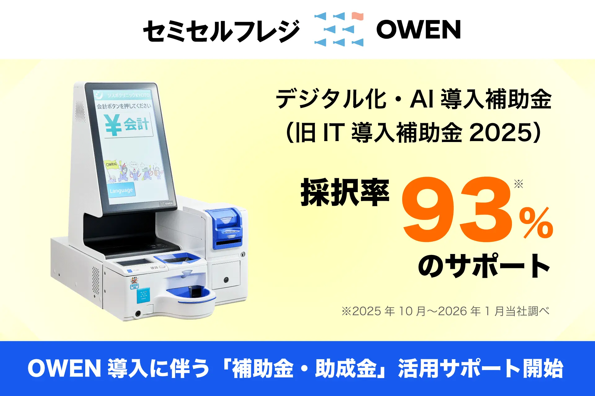 セミセルフレジOWEN デジタル化・AI導入補助金(旧IT導入補助金2025) 採択率93%のサポート ※2025年10月〜2026年1月 当社調べ OWEN導入に伴う「補助金・助成金」活用サポート開始