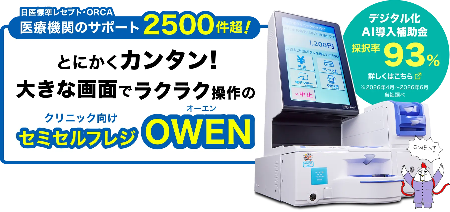 日医標準レセプト・ORCA医療機関のサポート2500件超!とにかくカンタン!大きな画面でラクラク操作のクリニック・動物病院専用セミセルフレジOWEN　デジタル化AI導入補助金　採択率93%（2026年4月～2026年6月当社調べ）