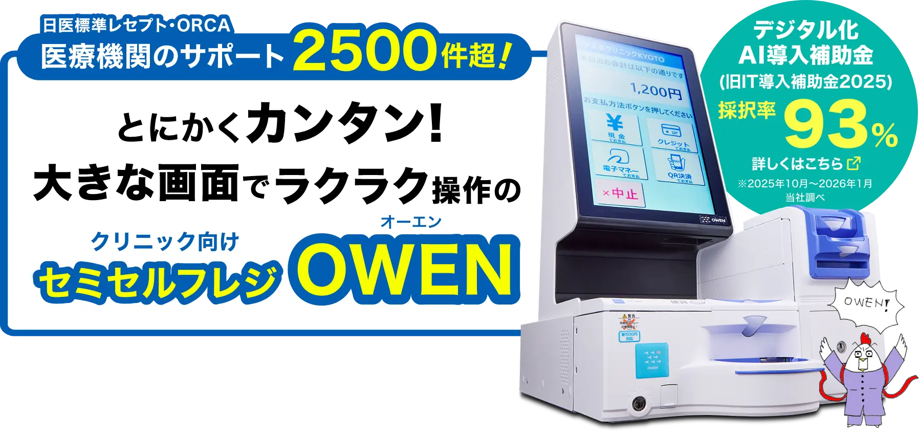 日医標準レセプト・ORCA医療機関のサポート2500件超!とにかくカンタン!大きな画面でラクラク操作のクリニック・動物病院専用セミセルフレジOWEN　デジタル化AI導入補助率　採択率93%（2025年10月～2026年1月当社調べ）