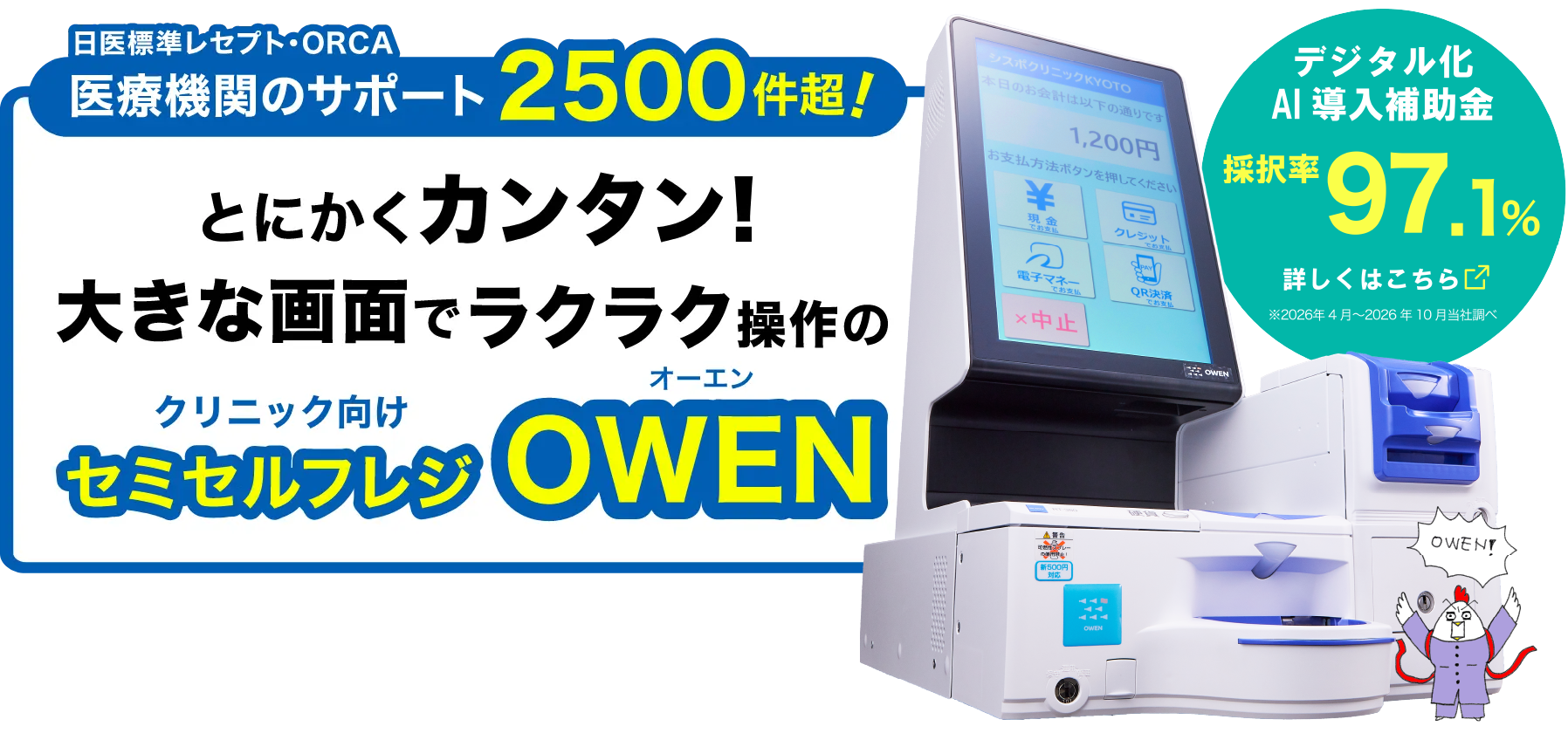 日医標準レセプト・ORCA医療機関のサポート2500件超!とにかくカンタン!大きな画面でラクラク操作のクリニック・動物病院専用セミセルフレジOWEN デジタル化AI導入補助金 採択率97.1%(2026年4月~2026年10月当社調べ)